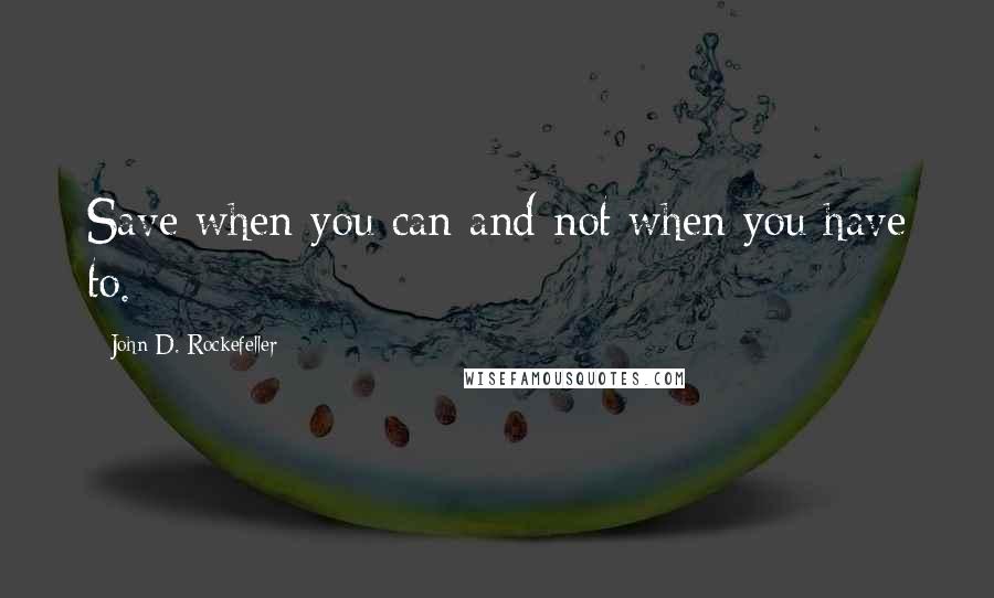 John D. Rockefeller Quotes: Save when you can and not when you have to.