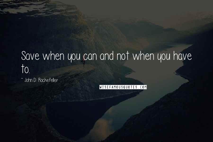 John D. Rockefeller Quotes: Save when you can and not when you have to.