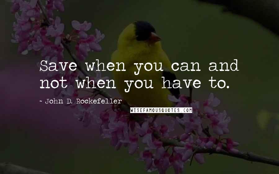 John D. Rockefeller Quotes: Save when you can and not when you have to.