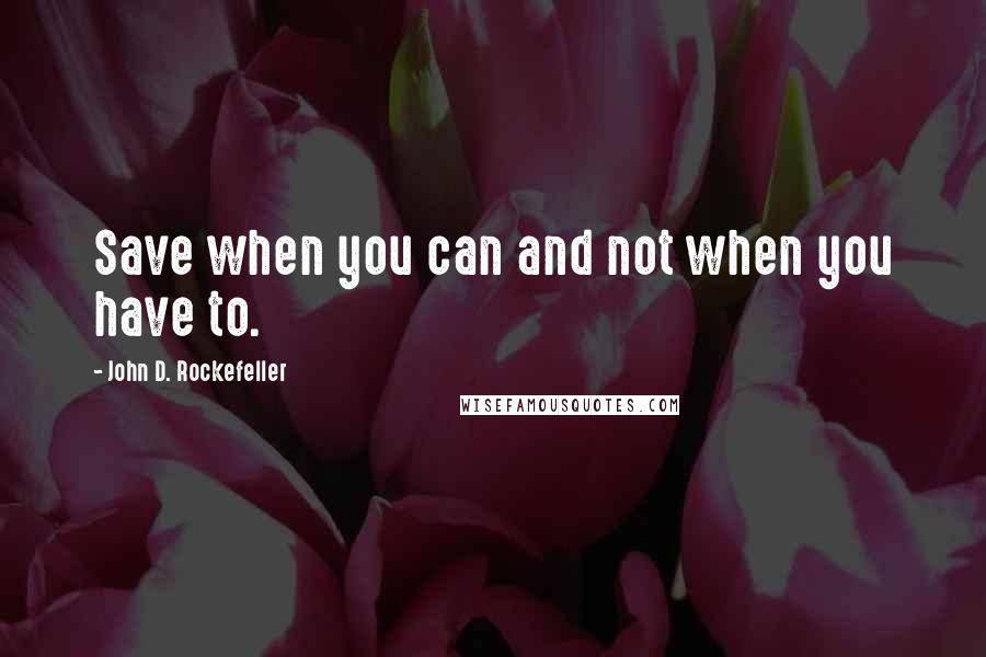 John D. Rockefeller Quotes: Save when you can and not when you have to.