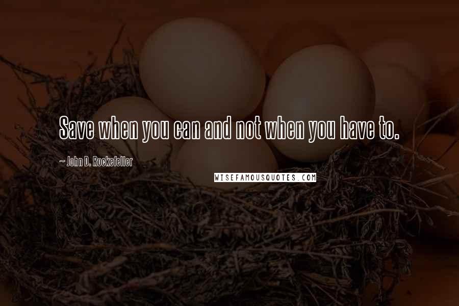 John D. Rockefeller Quotes: Save when you can and not when you have to.