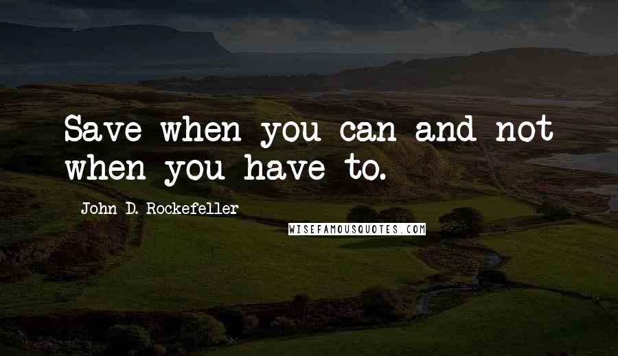 John D. Rockefeller Quotes: Save when you can and not when you have to.