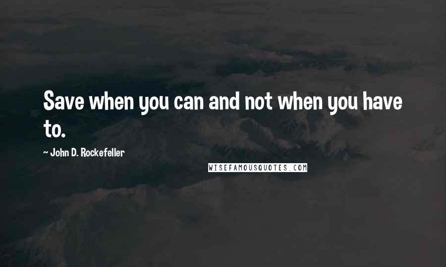 John D. Rockefeller Quotes: Save when you can and not when you have to.