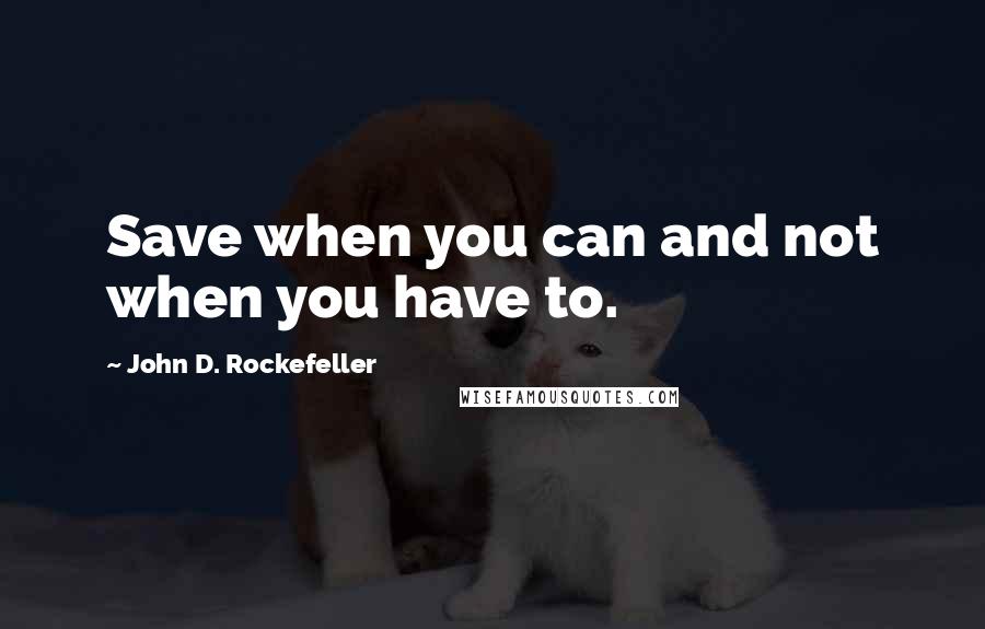 John D. Rockefeller Quotes: Save when you can and not when you have to.