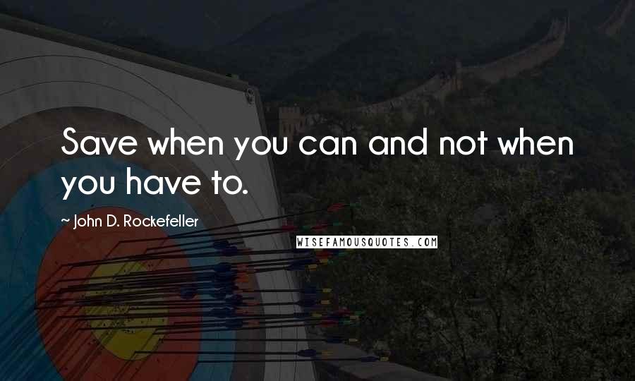 John D. Rockefeller Quotes: Save when you can and not when you have to.