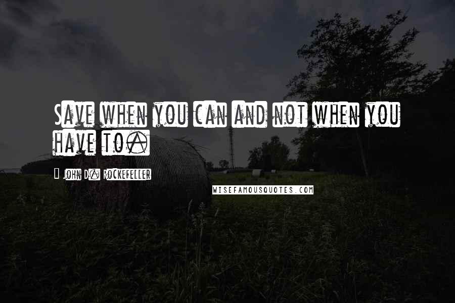 John D. Rockefeller Quotes: Save when you can and not when you have to.