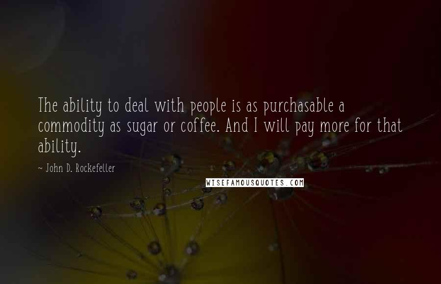 John D. Rockefeller Quotes: The ability to deal with people is as purchasable a commodity as sugar or coffee. And I will pay more for that ability.