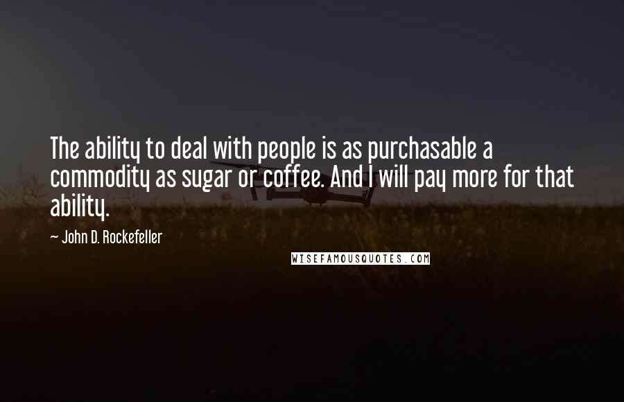 John D. Rockefeller Quotes: The ability to deal with people is as purchasable a commodity as sugar or coffee. And I will pay more for that ability.