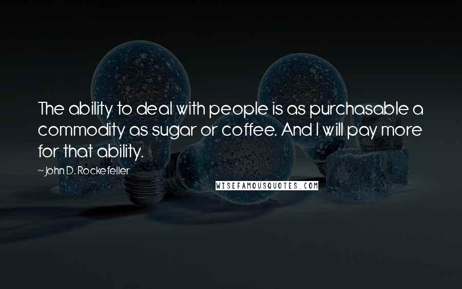 John D. Rockefeller Quotes: The ability to deal with people is as purchasable a commodity as sugar or coffee. And I will pay more for that ability.