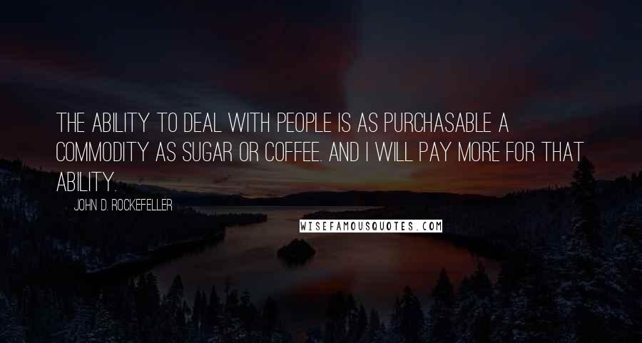 John D. Rockefeller Quotes: The ability to deal with people is as purchasable a commodity as sugar or coffee. And I will pay more for that ability.