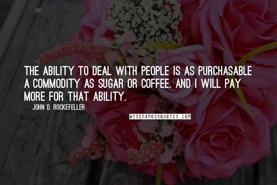 John D. Rockefeller Quotes: The ability to deal with people is as purchasable a commodity as sugar or coffee. And I will pay more for that ability.