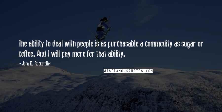 John D. Rockefeller Quotes: The ability to deal with people is as purchasable a commodity as sugar or coffee. And I will pay more for that ability.