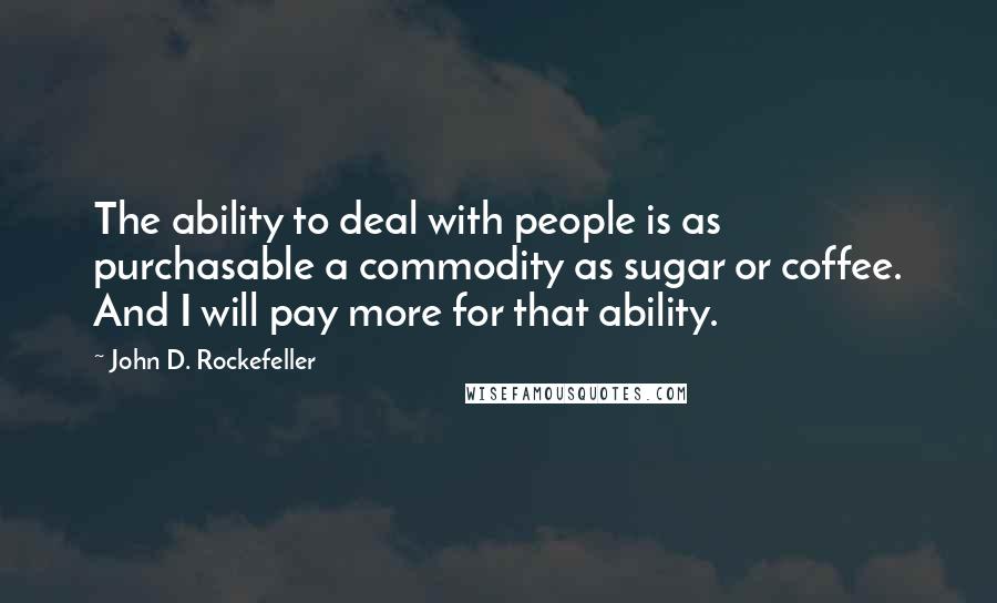 John D. Rockefeller Quotes: The ability to deal with people is as purchasable a commodity as sugar or coffee. And I will pay more for that ability.