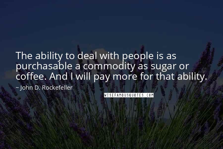 John D. Rockefeller Quotes: The ability to deal with people is as purchasable a commodity as sugar or coffee. And I will pay more for that ability.