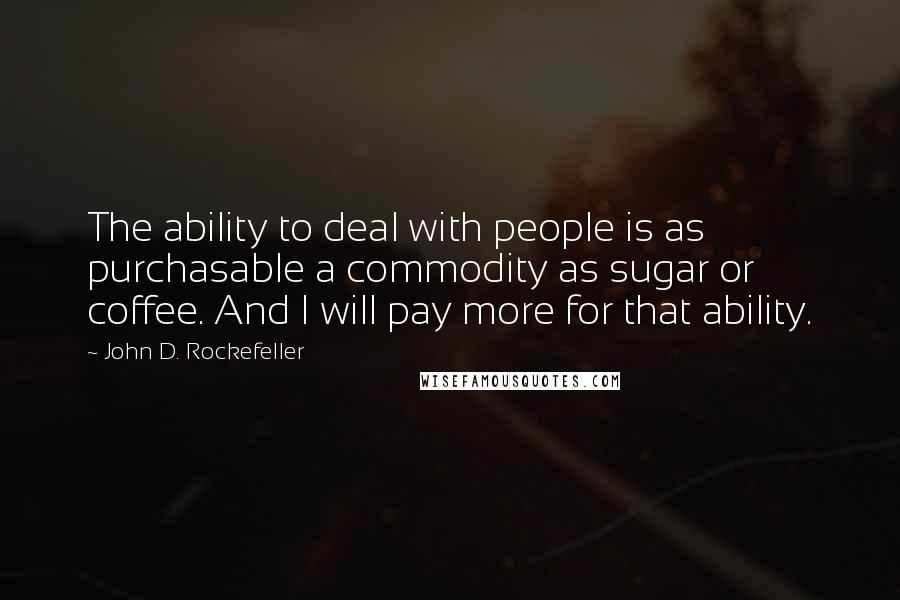 John D. Rockefeller Quotes: The ability to deal with people is as purchasable a commodity as sugar or coffee. And I will pay more for that ability.