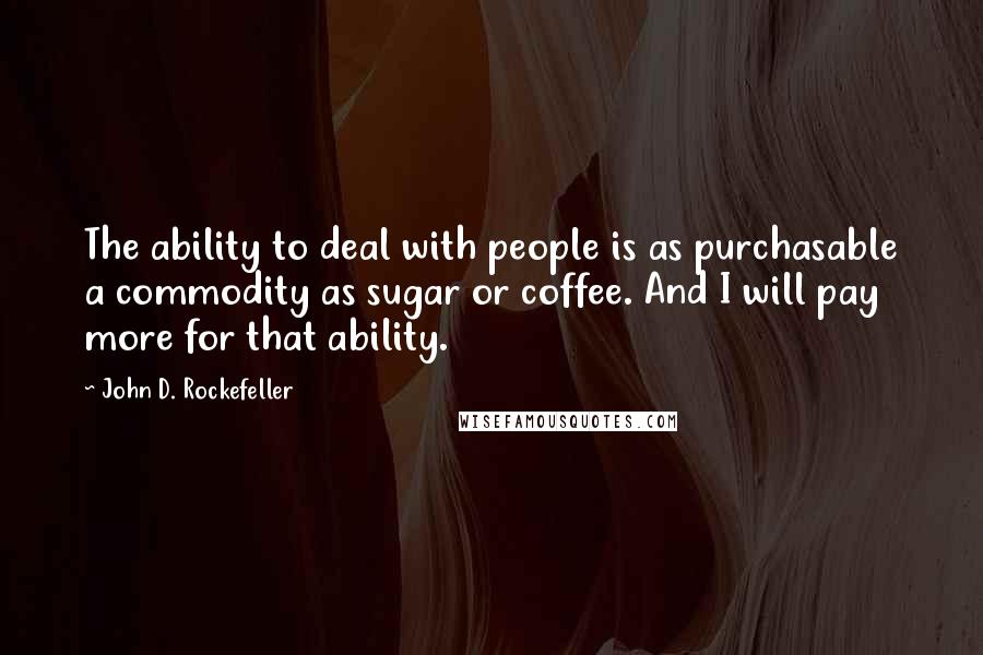 John D. Rockefeller Quotes: The ability to deal with people is as purchasable a commodity as sugar or coffee. And I will pay more for that ability.