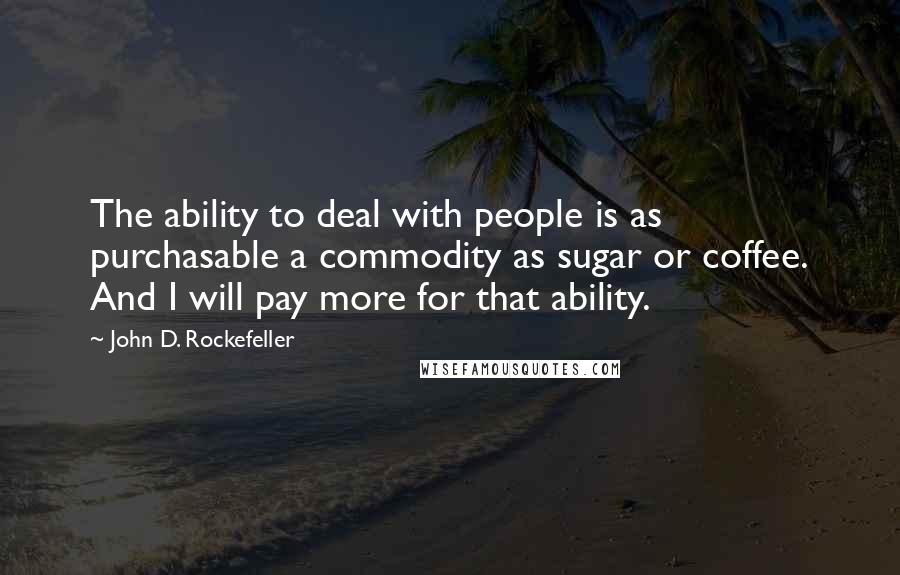 John D. Rockefeller Quotes: The ability to deal with people is as purchasable a commodity as sugar or coffee. And I will pay more for that ability.