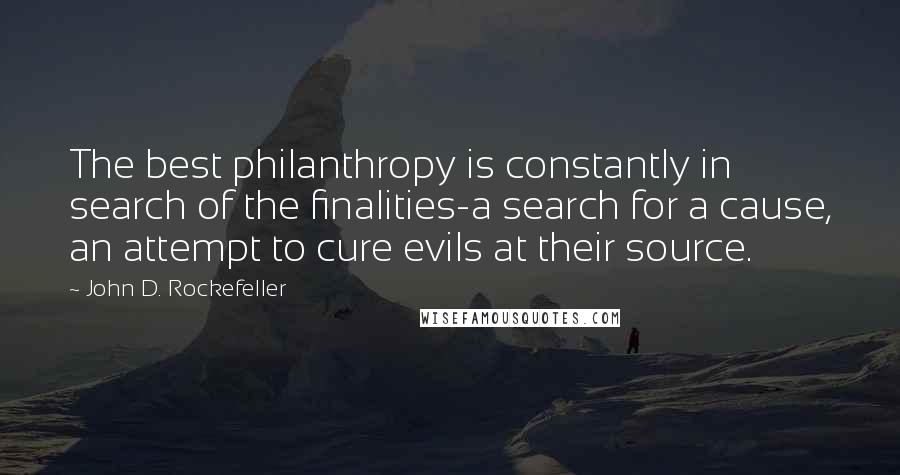 John D. Rockefeller Quotes: The best philanthropy is constantly in search of the finalities-a search for a cause, an attempt to cure evils at their source.