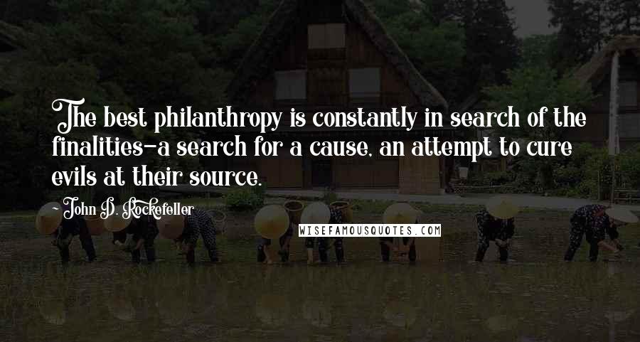 John D. Rockefeller Quotes: The best philanthropy is constantly in search of the finalities-a search for a cause, an attempt to cure evils at their source.