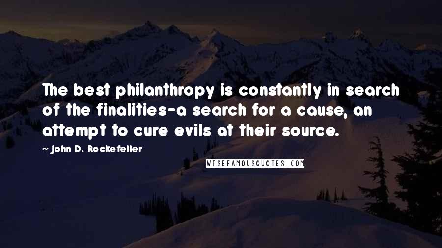 John D. Rockefeller Quotes: The best philanthropy is constantly in search of the finalities-a search for a cause, an attempt to cure evils at their source.