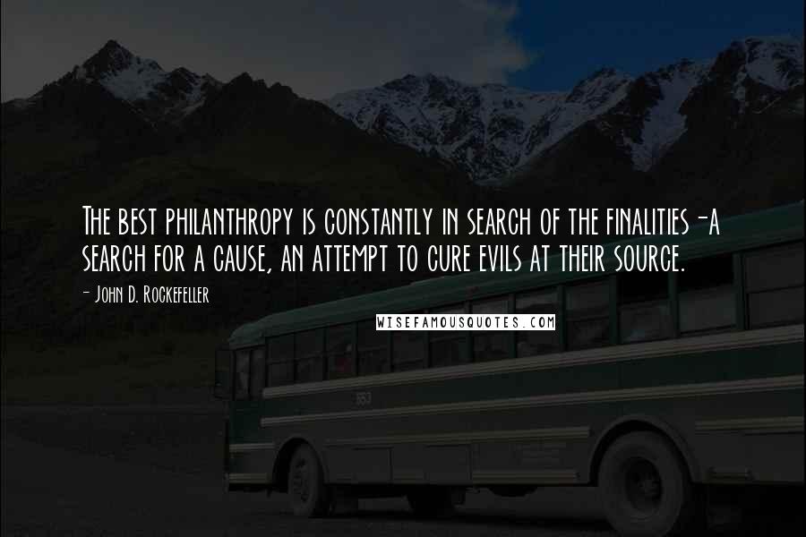 John D. Rockefeller Quotes: The best philanthropy is constantly in search of the finalities-a search for a cause, an attempt to cure evils at their source.