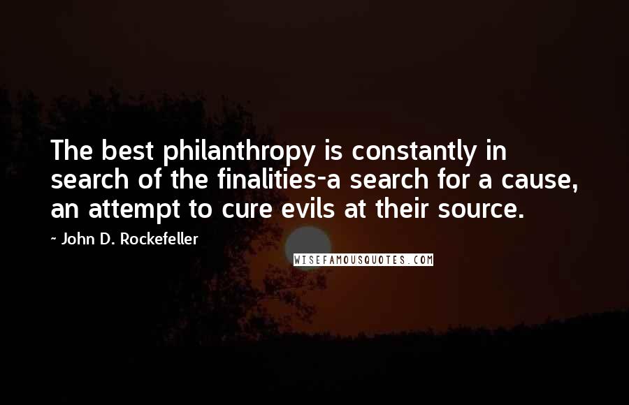 John D. Rockefeller Quotes: The best philanthropy is constantly in search of the finalities-a search for a cause, an attempt to cure evils at their source.