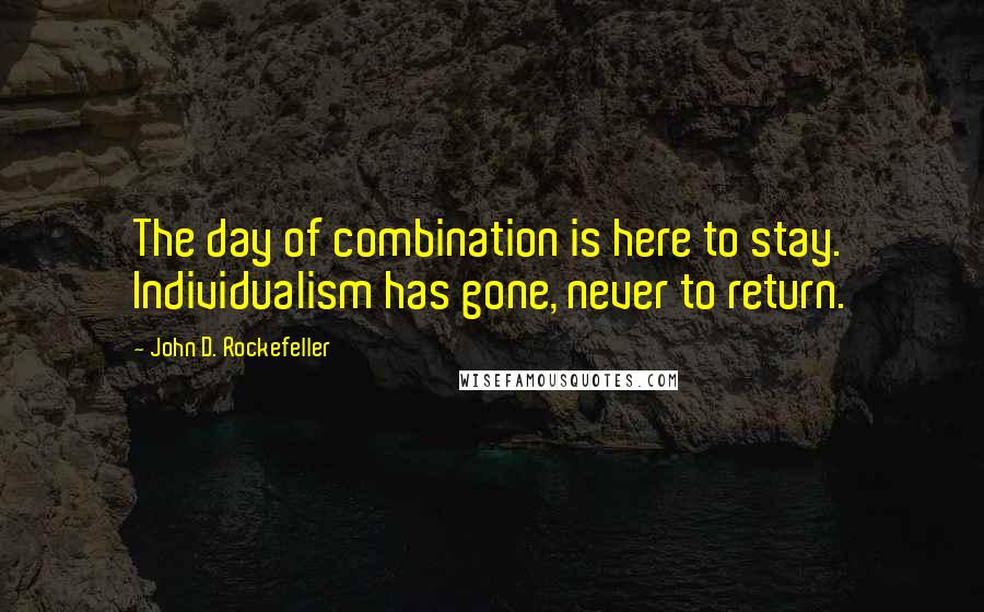John D. Rockefeller Quotes: The day of combination is here to stay. Individualism has gone, never to return.