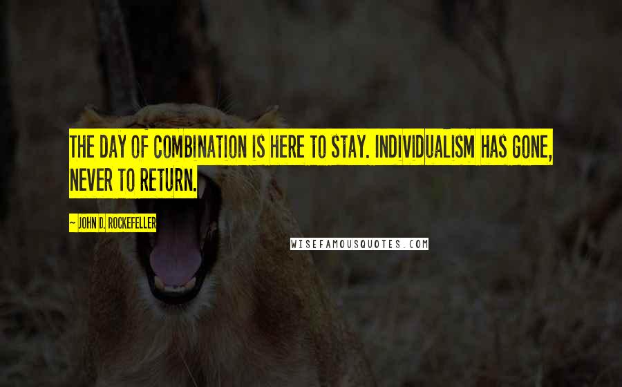 John D. Rockefeller Quotes: The day of combination is here to stay. Individualism has gone, never to return.