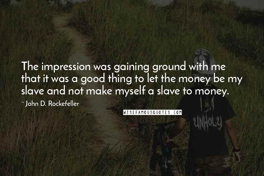 John D. Rockefeller Quotes: The impression was gaining ground with me that it was a good thing to let the money be my slave and not make myself a slave to money.