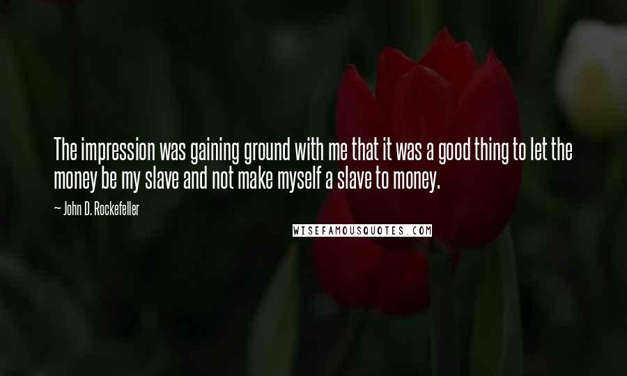 John D. Rockefeller Quotes: The impression was gaining ground with me that it was a good thing to let the money be my slave and not make myself a slave to money.