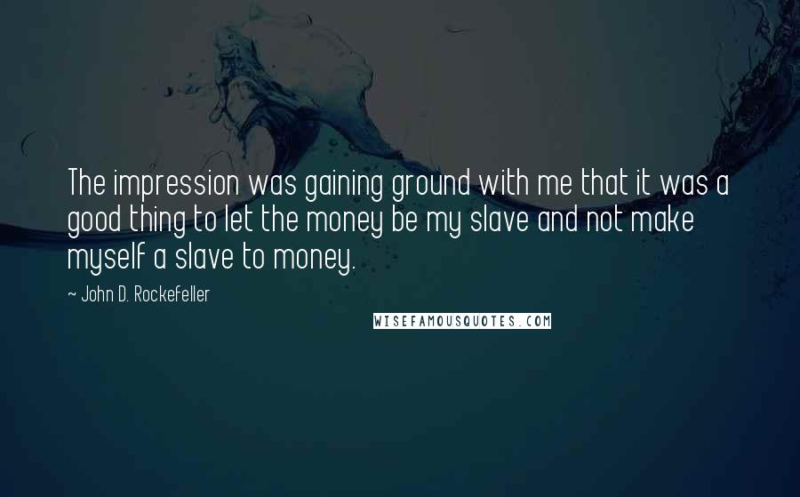 John D. Rockefeller Quotes: The impression was gaining ground with me that it was a good thing to let the money be my slave and not make myself a slave to money.