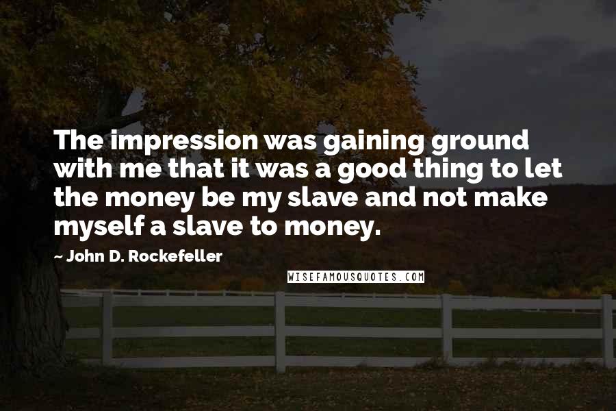 John D. Rockefeller Quotes: The impression was gaining ground with me that it was a good thing to let the money be my slave and not make myself a slave to money.