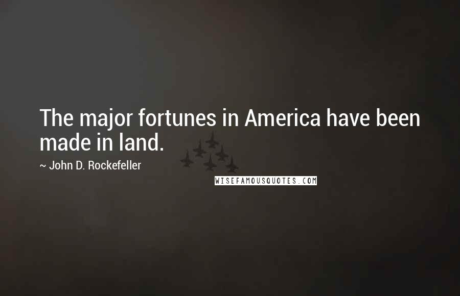 John D. Rockefeller Quotes: The major fortunes in America have been made in land.