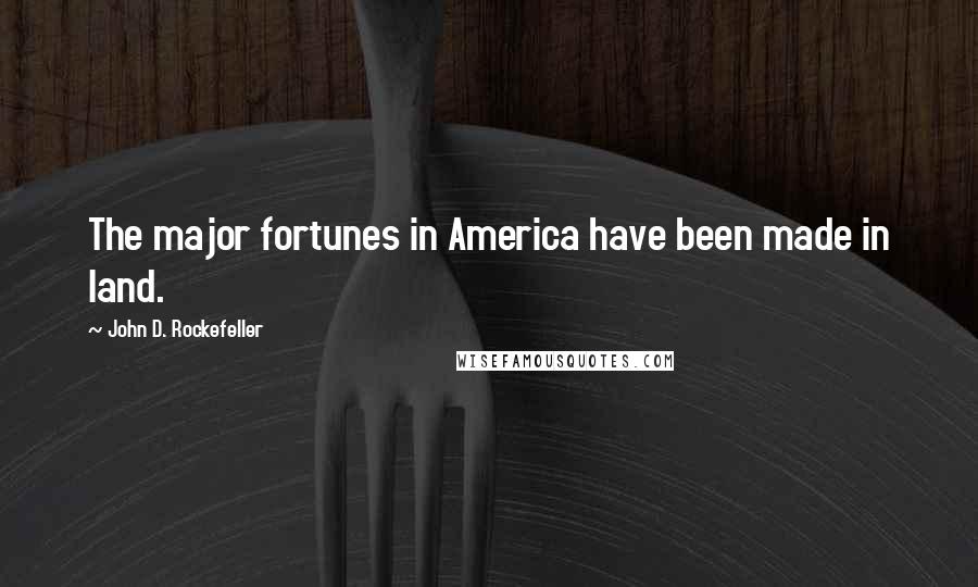 John D. Rockefeller Quotes: The major fortunes in America have been made in land.