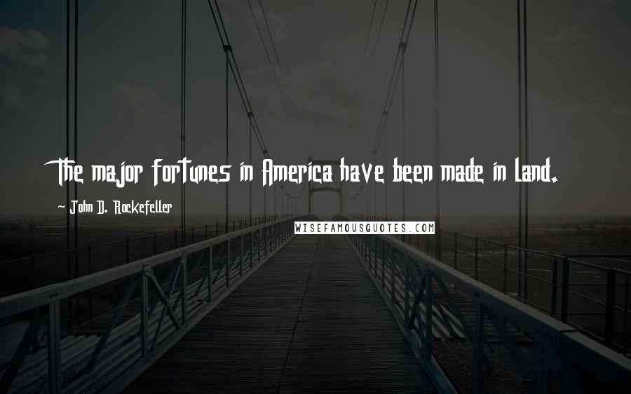 John D. Rockefeller Quotes: The major fortunes in America have been made in land.