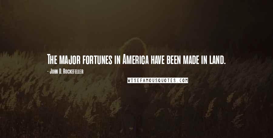 John D. Rockefeller Quotes: The major fortunes in America have been made in land.