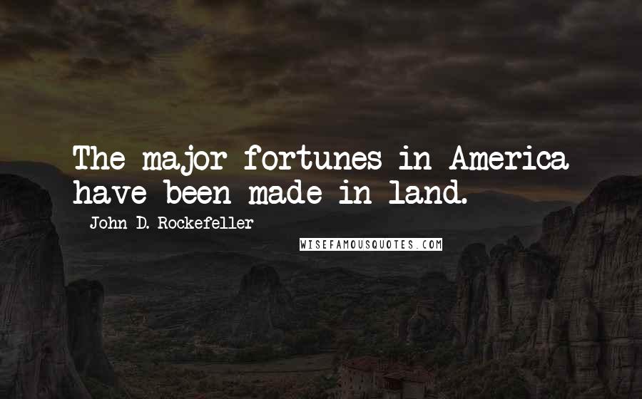 John D. Rockefeller Quotes: The major fortunes in America have been made in land.