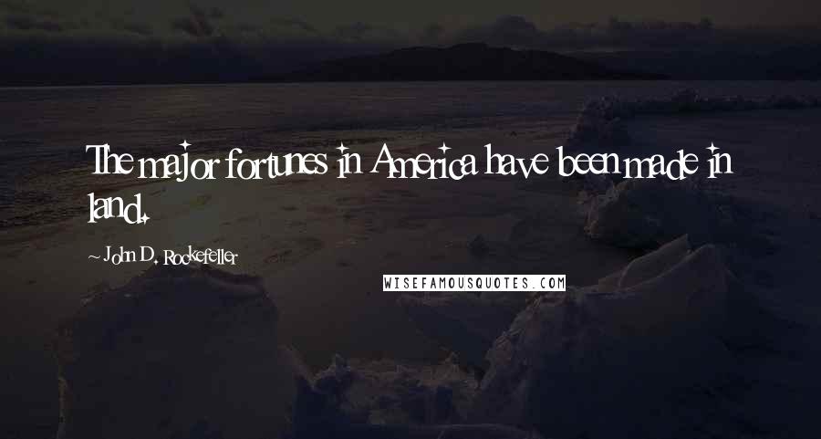 John D. Rockefeller Quotes: The major fortunes in America have been made in land.