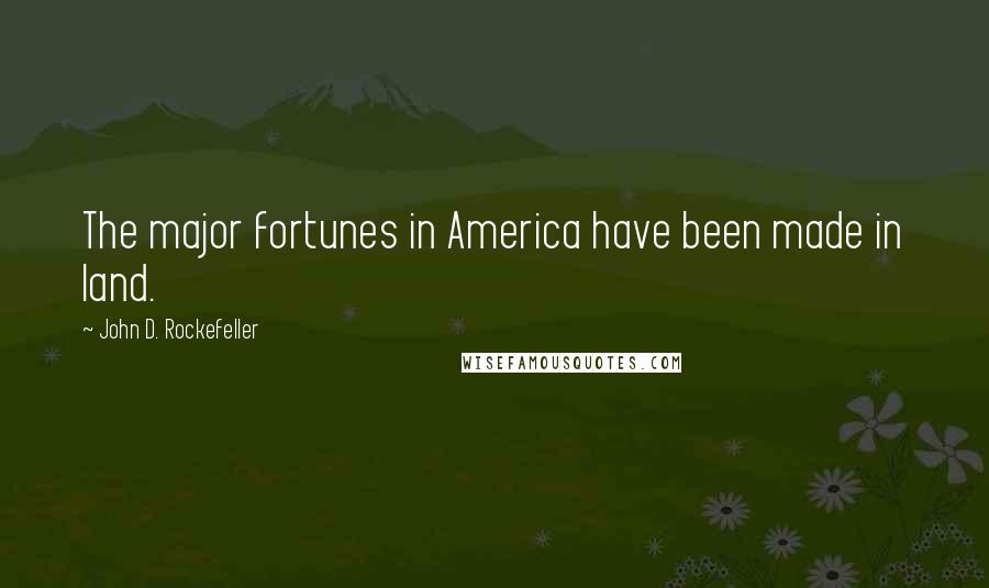 John D. Rockefeller Quotes: The major fortunes in America have been made in land.