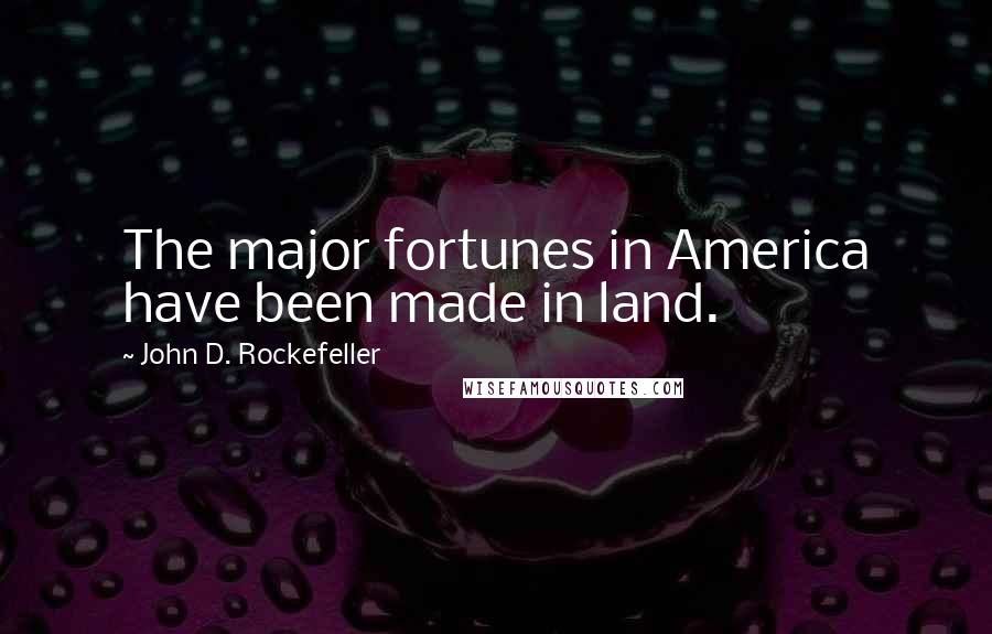 John D. Rockefeller Quotes: The major fortunes in America have been made in land.