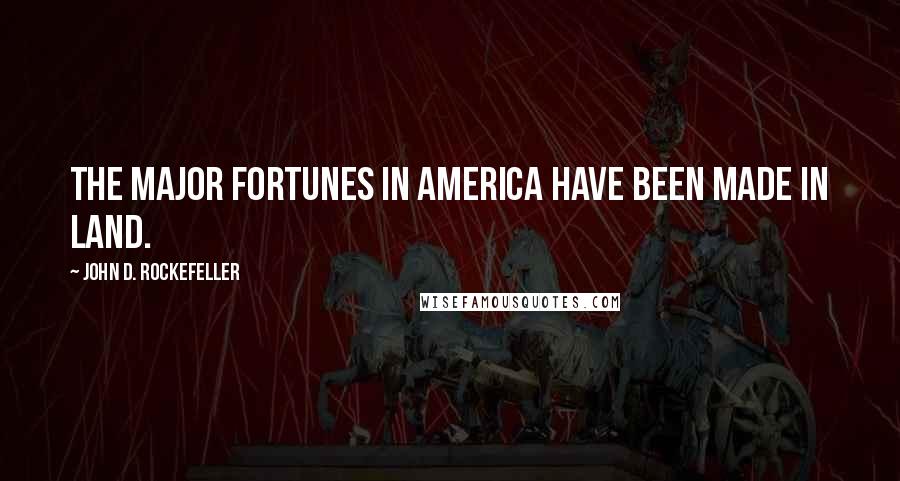 John D. Rockefeller Quotes: The major fortunes in America have been made in land.