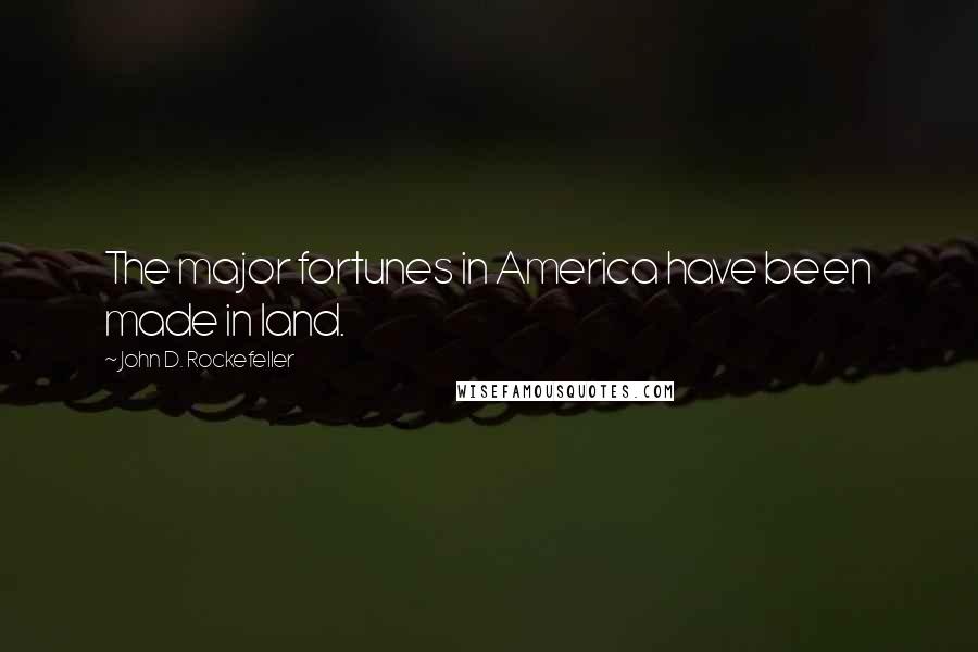 John D. Rockefeller Quotes: The major fortunes in America have been made in land.