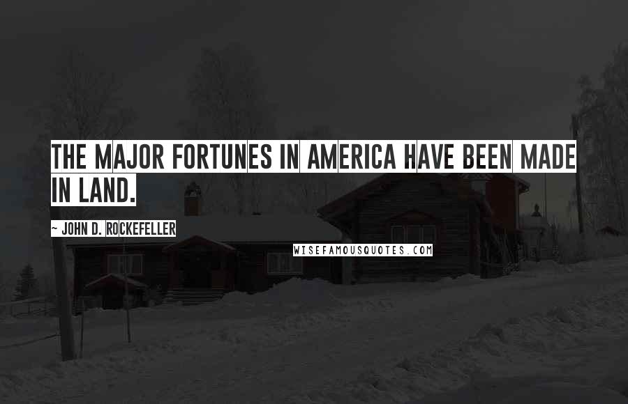 John D. Rockefeller Quotes: The major fortunes in America have been made in land.