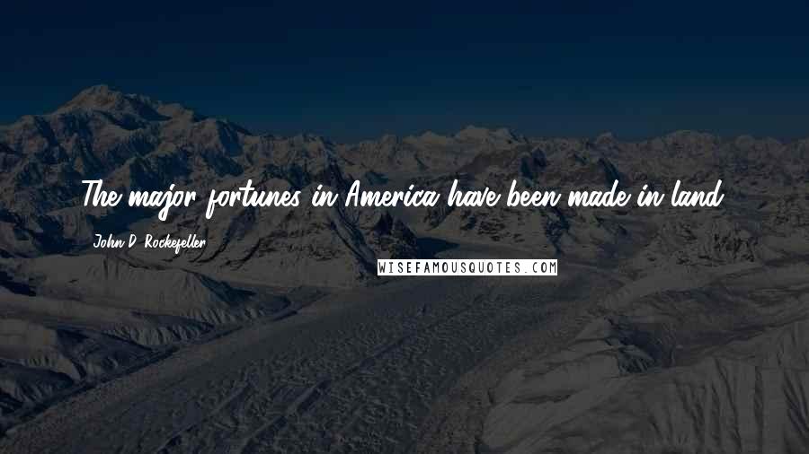 John D. Rockefeller Quotes: The major fortunes in America have been made in land.