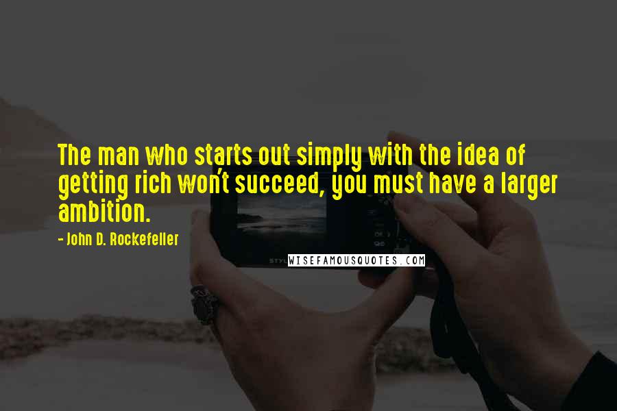 John D. Rockefeller Quotes: The man who starts out simply with the idea of getting rich won't succeed, you must have a larger ambition.