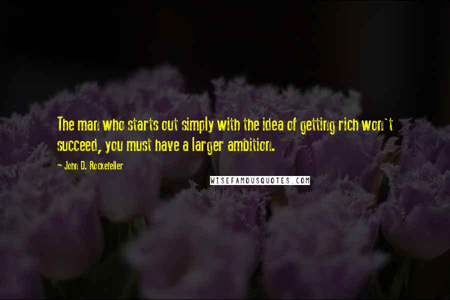 John D. Rockefeller Quotes: The man who starts out simply with the idea of getting rich won't succeed, you must have a larger ambition.