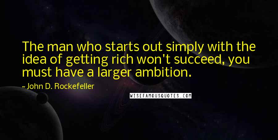 John D. Rockefeller Quotes: The man who starts out simply with the idea of getting rich won't succeed, you must have a larger ambition.
