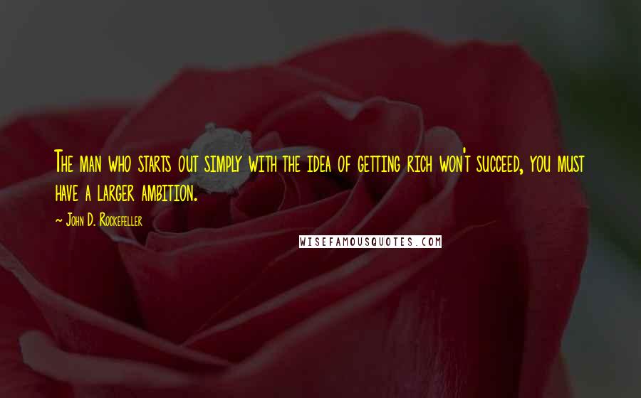 John D. Rockefeller Quotes: The man who starts out simply with the idea of getting rich won't succeed, you must have a larger ambition.