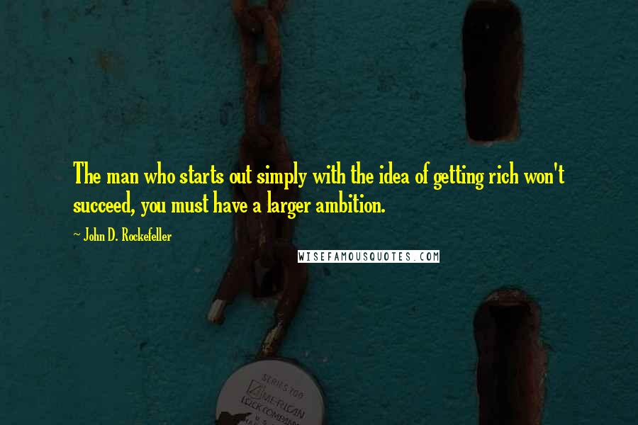 John D. Rockefeller Quotes: The man who starts out simply with the idea of getting rich won't succeed, you must have a larger ambition.