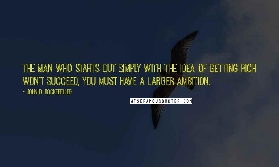 John D. Rockefeller Quotes: The man who starts out simply with the idea of getting rich won't succeed, you must have a larger ambition.